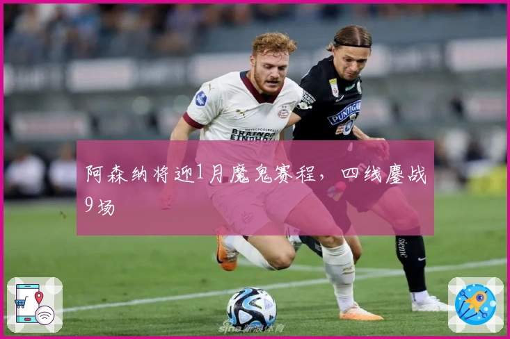 阿森纳将迎1月魔鬼赛程，四线鏖战9场