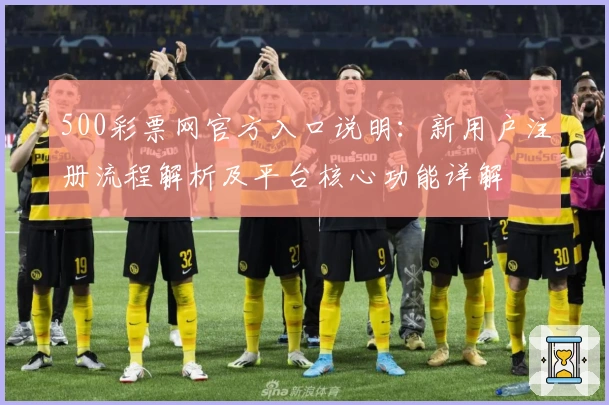 500彩票网官方入口说明：新用户注册流程解析及平台核心功能详解