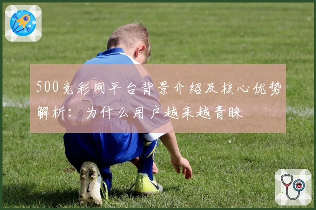 500竞彩网平台背景介绍及核心优势解析：为什么用户越来越青睐