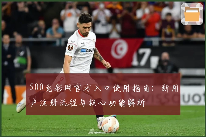 500竞彩网官方入口使用指南:新用户注册流程与核心功能解析