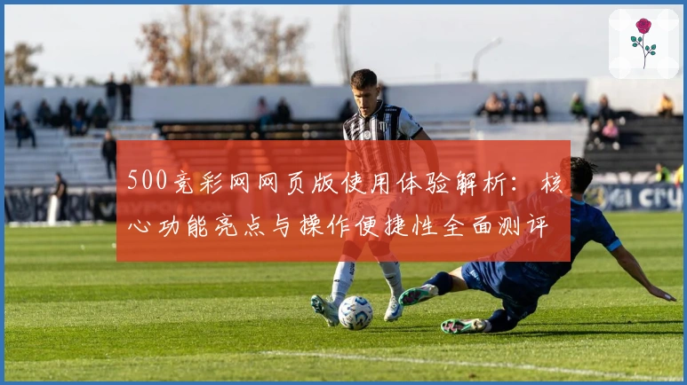 500竞彩网网页版使用体验解析：核心功能亮点与操作便捷性全面测评