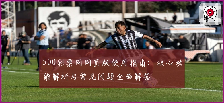 500彩票网网页版使用指南：核心功能解析与常见问题全面解答