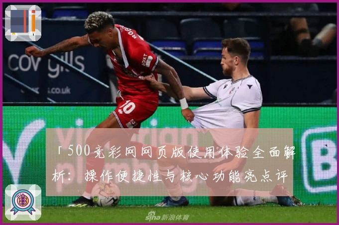 「500竞彩网网页版使用体验全面解析：操作便捷性与核心功能亮点评测」