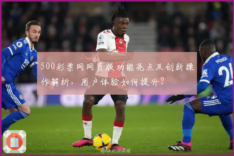 500彩票网网页版功能亮点及创新操作解析，用户体验如何提升？