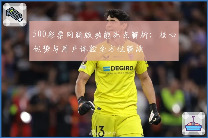 500彩票网新版功能亮点解析：核心优势与用户体验全方位解读