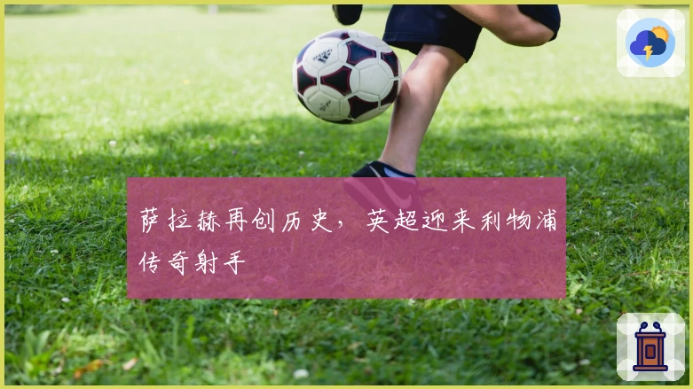 萨拉赫再创历史，英超迎来利物浦传奇射手