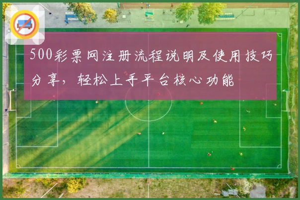 500彩票网注册流程说明及使用技巧分享，轻松上手平台核心功能