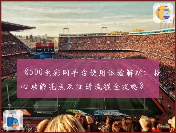 《500竞彩网平台使用体验解析：核心功能亮点及注册流程全攻略》