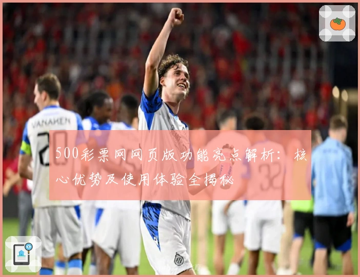 500彩票网网页版功能亮点解析:核心优势及使用体验全揭秘