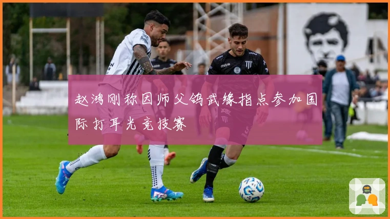 赵鸿刚称因师父鸽武缘指点参加国际打耳光竞技赛