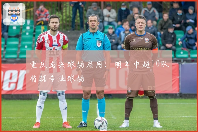 重庆龙兴球场启用:明年中超10队将拥专业球场