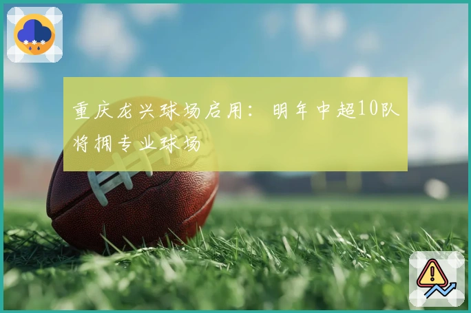 重庆龙兴球场启用：明年中超10队将拥专业球场