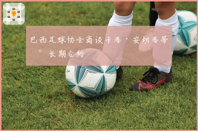 巴西足球协会商谈卡洛·安切洛蒂新长期合约