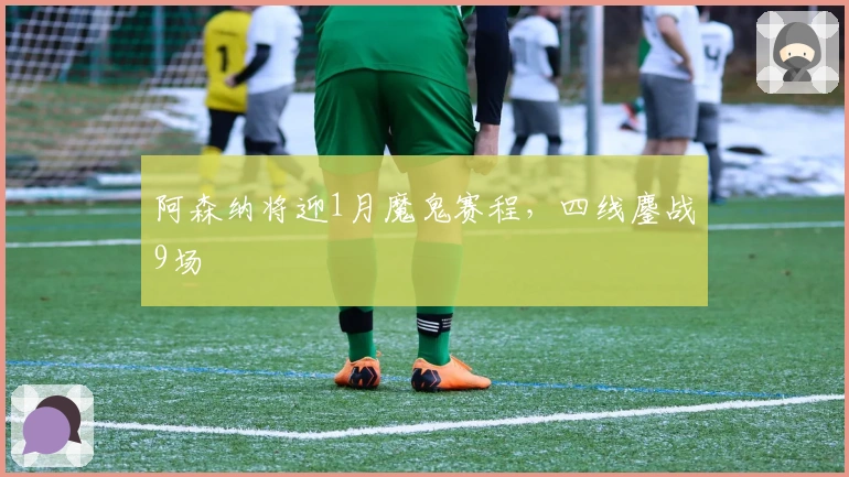 阿森纳将迎1月魔鬼赛程，四线鏖战9场