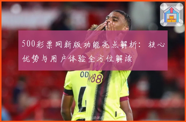 500彩票网新版功能亮点解析：核心优势与用户体验全方位解读