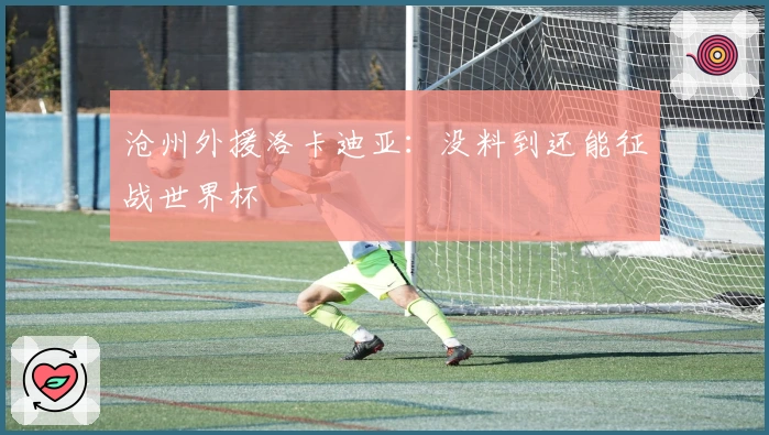 沧州外援洛卡迪亚：没料到还能征战世界杯