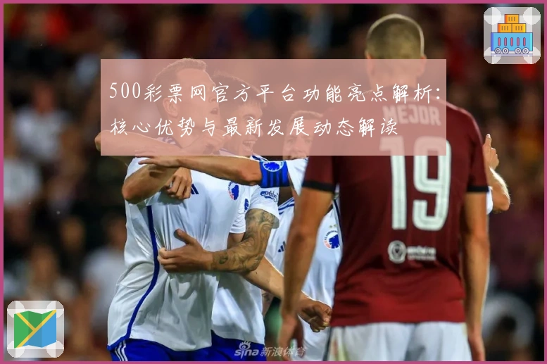 500彩票网官方平台功能亮点解析：核心优势与最新发展动态解读