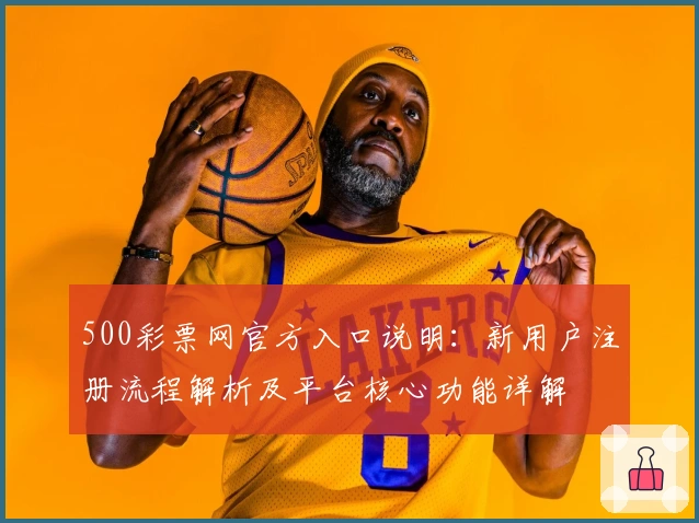 500彩票网官方入口说明：新用户注册流程解析及平台核心功能详解