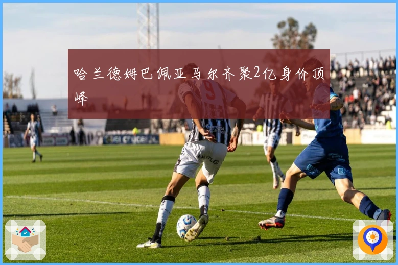 哈兰德姆巴佩亚马尔齐聚2亿身价顶峰