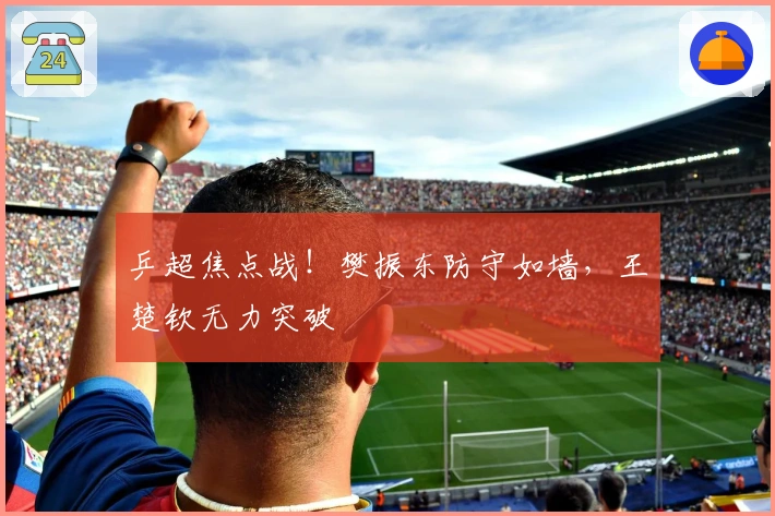 乒超焦点战！樊振东防守如墙，王楚钦无力突破