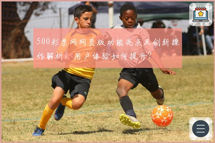 500彩票网网页版功能亮点及创新操作解析,用户体验如何提升?