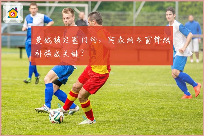 曼城锁定塞门约，阿森纳冬窗锋线补强成关键？