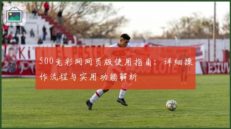 500竞彩网网页版使用指南:详细操作流程与实用功能解析