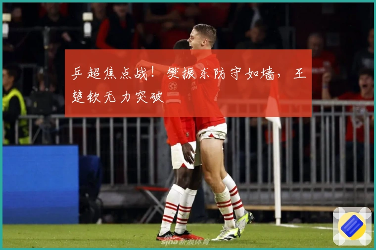 乒超焦点战！樊振东防守如墙，王楚钦无力突破