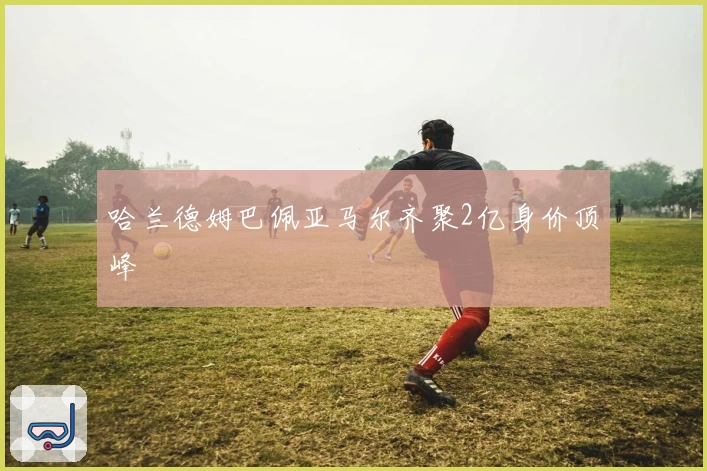 哈兰德姆巴佩亚马尔齐聚2亿身价顶峰