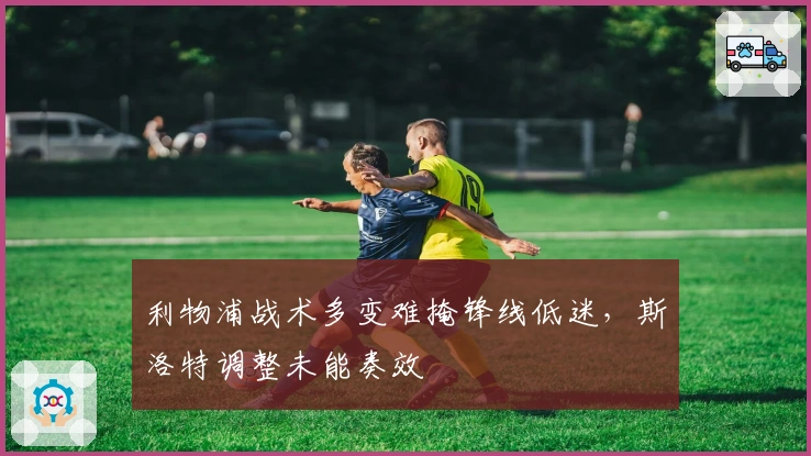 利物浦战术多变难掩锋线低迷，斯洛特调整未能奏效