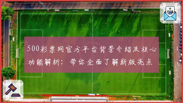 500彩票网官方平台背景介绍及核心功能解析:带你全面了解新版亮点与使用体验