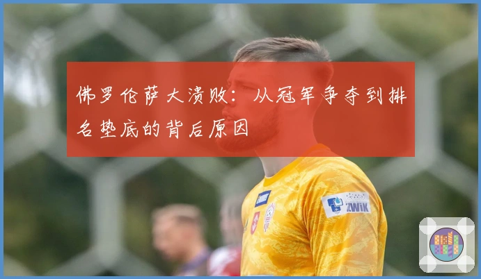 佛罗伦萨大溃败：从冠军争夺到排名垫底的背后原因