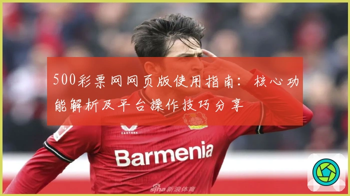 500彩票网网页版使用指南：核心功能解析及平台操作技巧分享