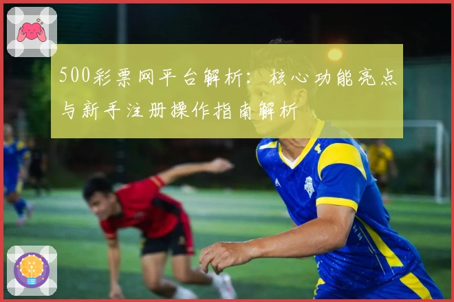 500彩票网平台解析：核心功能亮点与新手注册操作指南解析