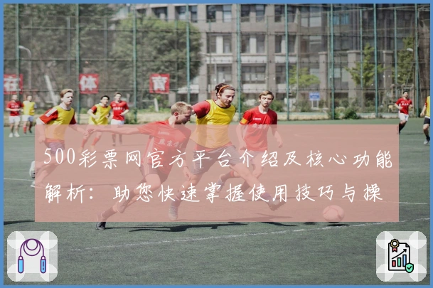 500彩票网官方平台介绍及核心功能解析：助您快速掌握使用技巧与操作指南
