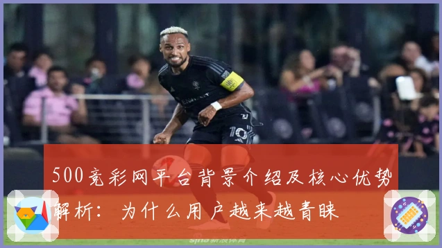500竞彩网平台背景介绍及核心优势解析：为什么用户越来越青睐