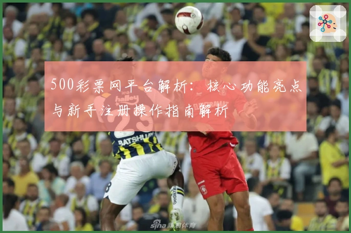 500彩票网平台解析：核心功能亮点与新手注册操作指南解析