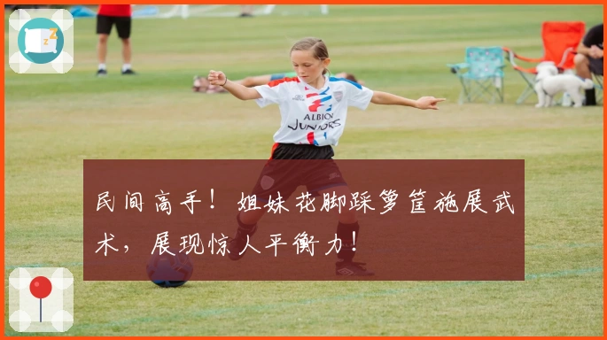 民间高手!姐妹花脚踩箩筐施展武术,展现惊人平衡力!