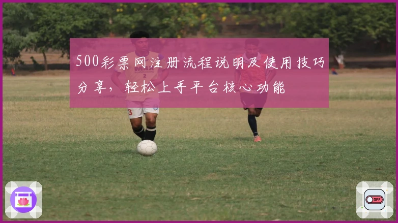 500彩票网注册流程说明及使用技巧分享，轻松上手平台核心功能