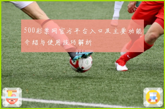 500彩票网官方平台入口及主要功能介绍与使用技巧解析