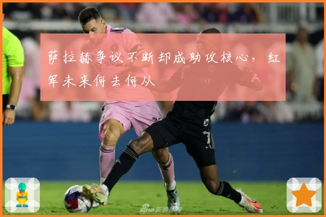 萨拉赫争议不断却成助攻核心，红军未来何去何从