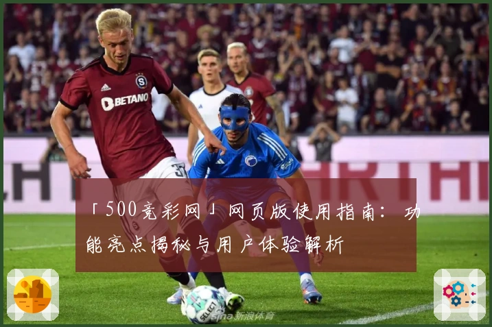 「500竞彩网」网页版使用指南：功能亮点揭秘与用户体验解析
