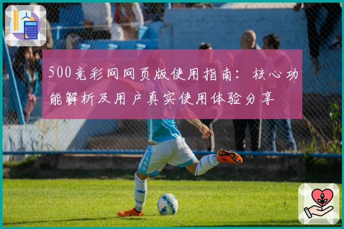 500竞彩网网页版使用指南:核心功能解析及用户真实使用体验分享