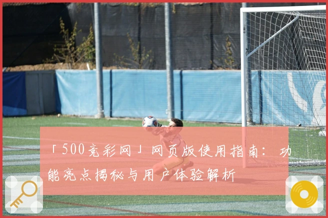 「500竞彩网」网页版使用指南:功能亮点揭秘与用户体验解析