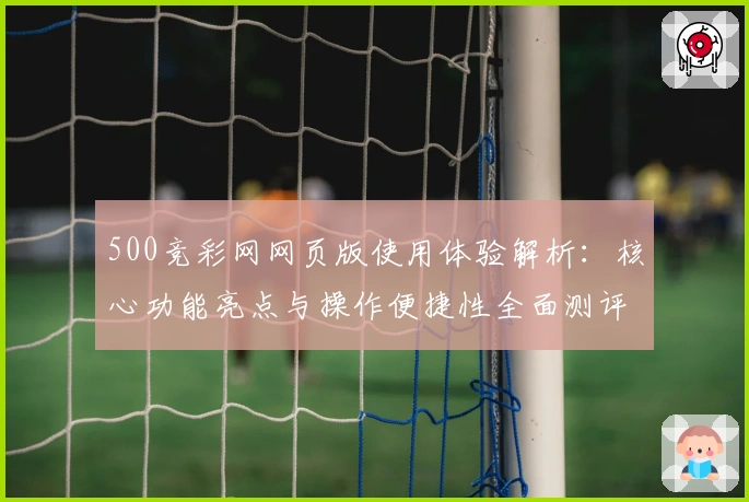 500竞彩网网页版使用体验解析:核心功能亮点与操作便捷性全面测评