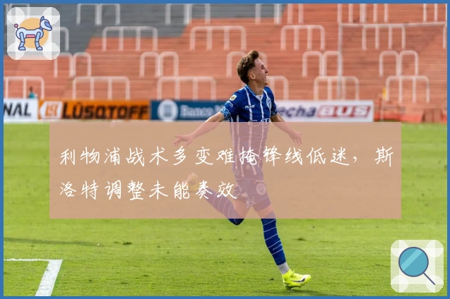 利物浦战术多变难掩锋线低迷，斯洛特调整未能奏效