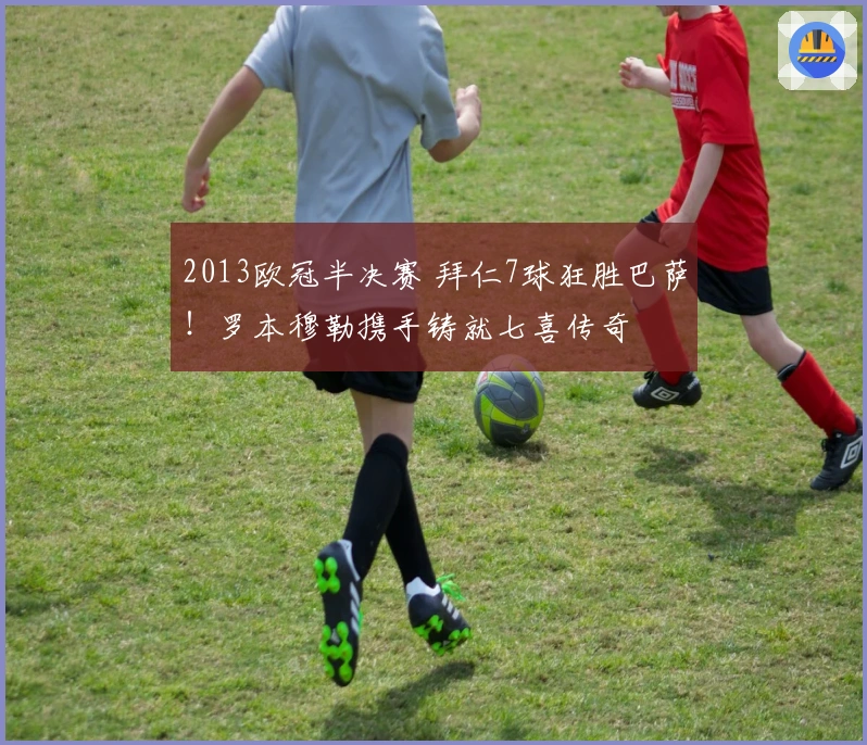 2013欧冠半决赛 拜仁7球狂胜巴萨!罗本穆勒携手铸就七喜传奇