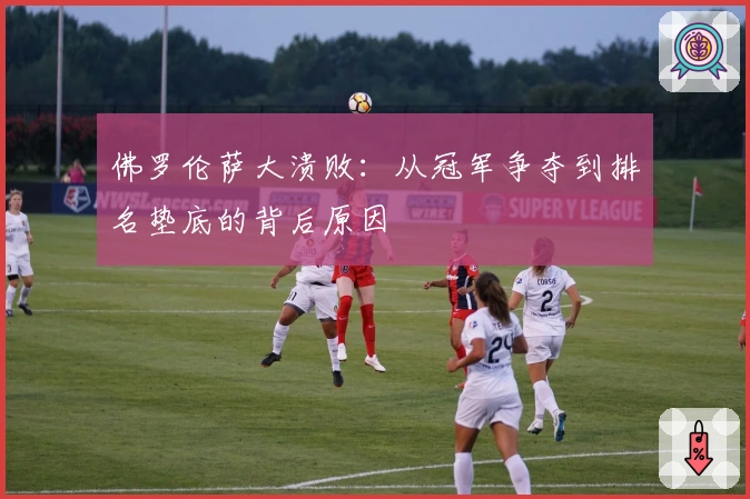 佛罗伦萨大溃败：从冠军争夺到排名垫底的背后原因