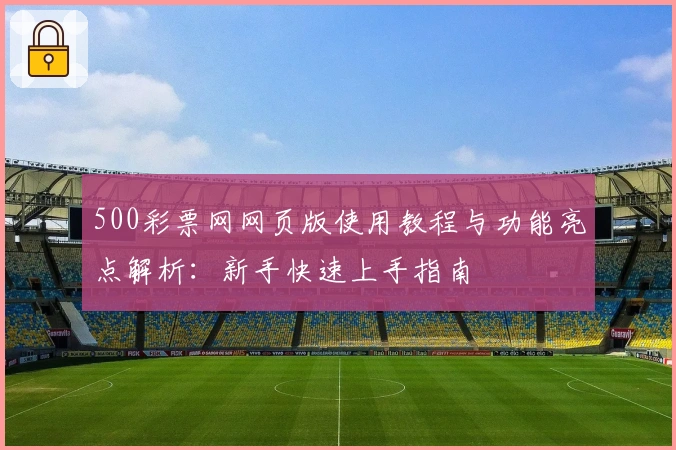 500彩票网网页版使用教程与功能亮点解析:新手快速上手指南