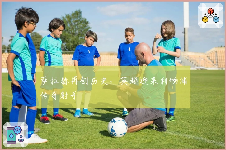 萨拉赫再创历史，英超迎来利物浦传奇射手